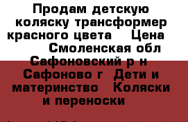 Продам детскую коляску трансформер красного цвета. › Цена ­ 4 000 - Смоленская обл., Сафоновский р-н, Сафоново г. Дети и материнство » Коляски и переноски   